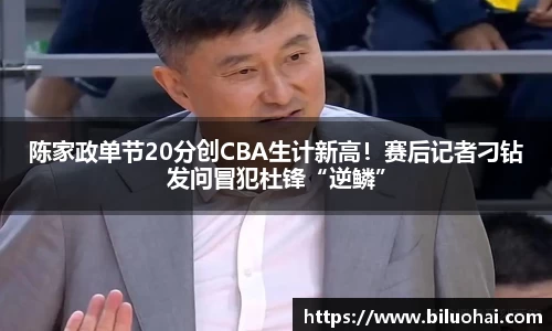 陈家政单节20分创CBA生计新高！赛后记者刁钻发问冒犯杜锋“逆鳞”