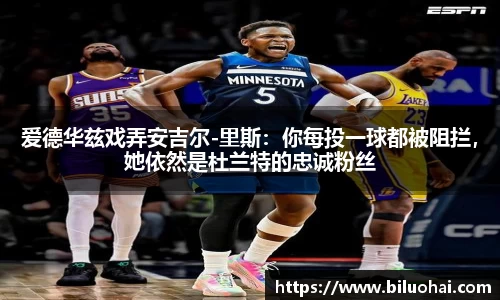 爱德华兹戏弄安吉尔-里斯：你每投一球都被阻拦，她依然是杜兰特的忠诚粉丝